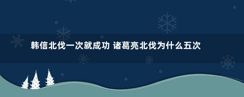 韩信北伐一次就成功 诸葛亮北伐为什么五次都失败了